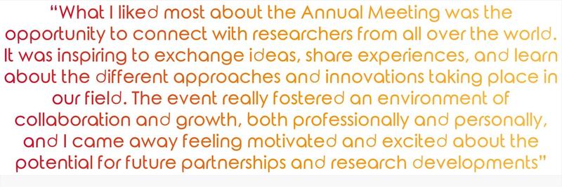 “What I liked most about the Annual Meeting was the opportunity to connect with researchers from all over the world. It was inspiring to exchange ideas, share experiences, and learn about the different approaches and innovations taking place in our field"