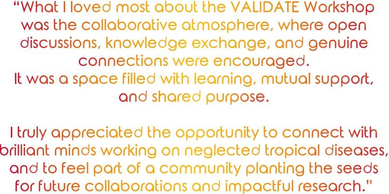 “What I loved most about the VALIDATE Workshop was the collaborative atmosphere, where open discussions, knowledge exchange, and genuine connections were encouraged. It was a space filled with learning, mutual support, and shared purpose"