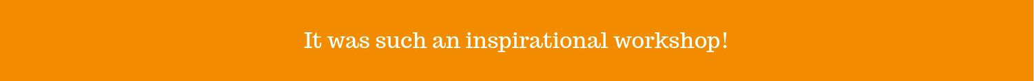 "It was such an inspirational workshop!" "It was such an inspirational workshop!"