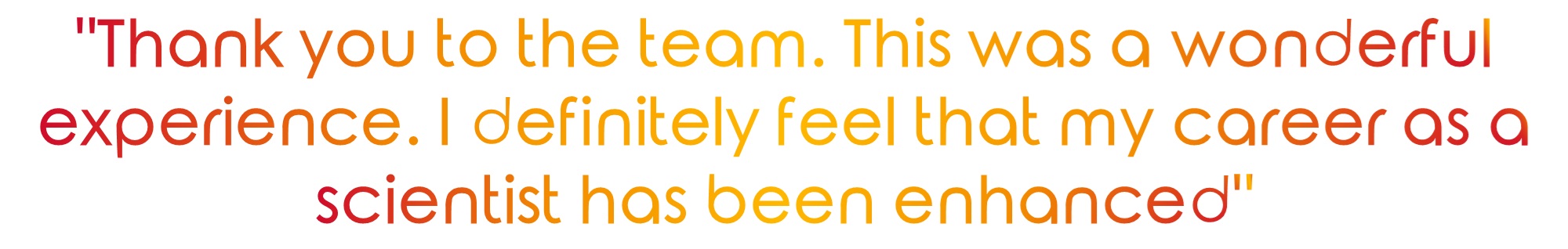 "Thank you to the team. This was a wonderful experience. I definitely feel that my career as a scientist has been enhanced"