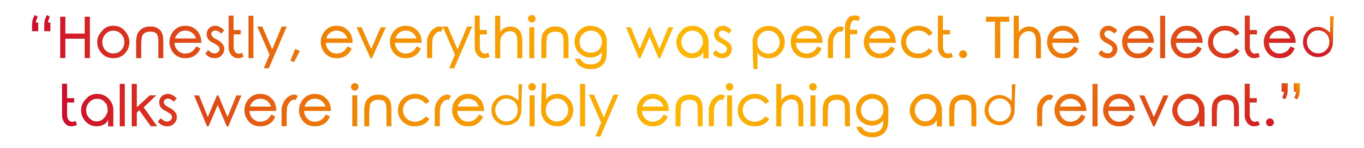 "Honestly, everything was perfect. The selected talks were incredibly enriching and relevant."